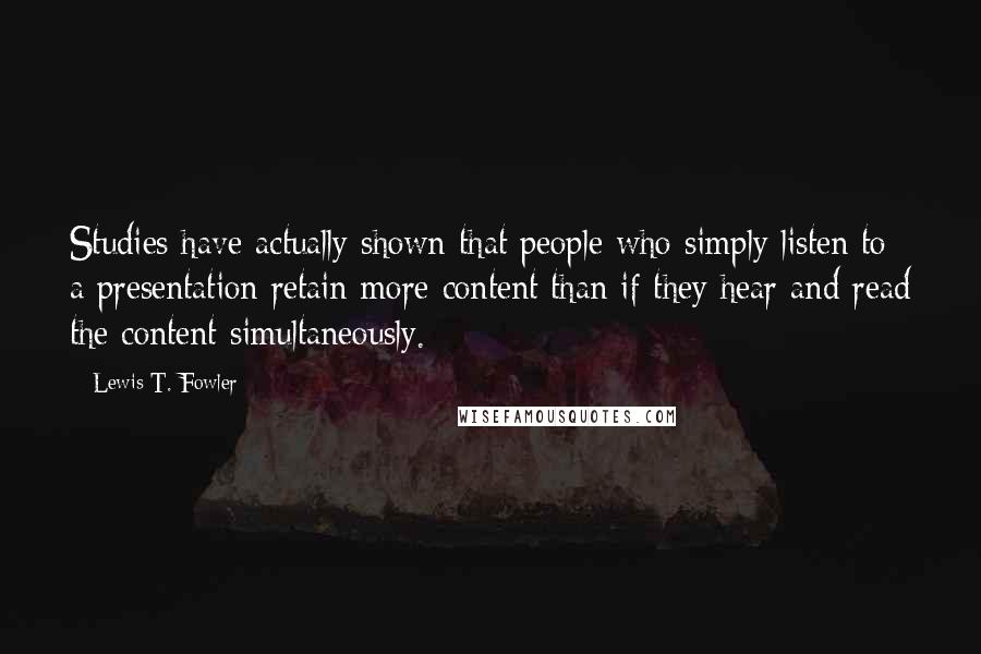 Lewis T. Fowler Quotes: Studies have actually shown that people who simply listen to a presentation retain more content than if they hear and read the content simultaneously.