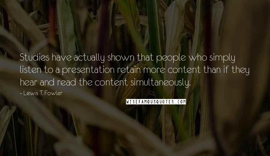 Lewis T. Fowler Quotes: Studies have actually shown that people who simply listen to a presentation retain more content than if they hear and read the content simultaneously.