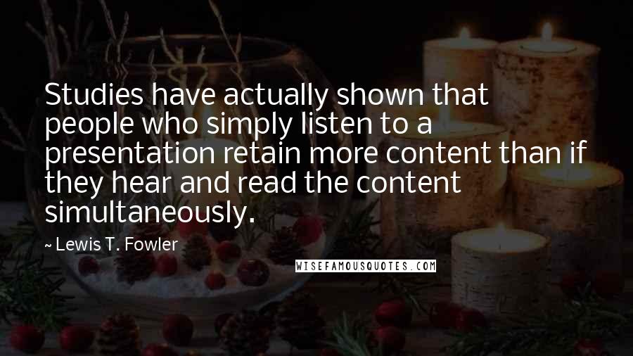 Lewis T. Fowler Quotes: Studies have actually shown that people who simply listen to a presentation retain more content than if they hear and read the content simultaneously.