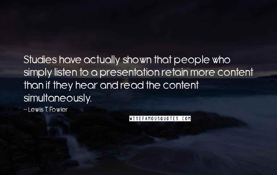 Lewis T. Fowler Quotes: Studies have actually shown that people who simply listen to a presentation retain more content than if they hear and read the content simultaneously.