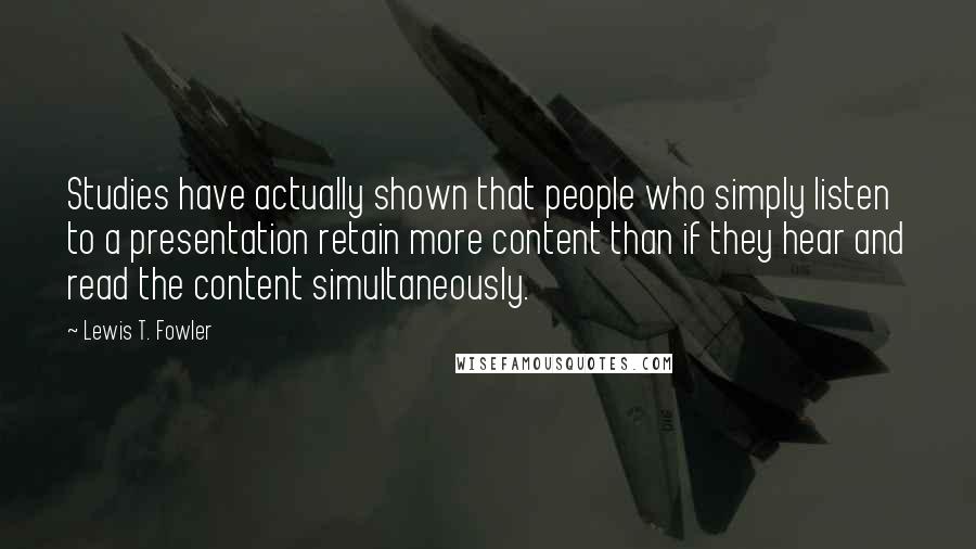 Lewis T. Fowler Quotes: Studies have actually shown that people who simply listen to a presentation retain more content than if they hear and read the content simultaneously.