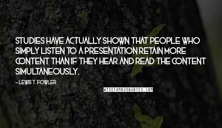 Lewis T. Fowler Quotes: Studies have actually shown that people who simply listen to a presentation retain more content than if they hear and read the content simultaneously.