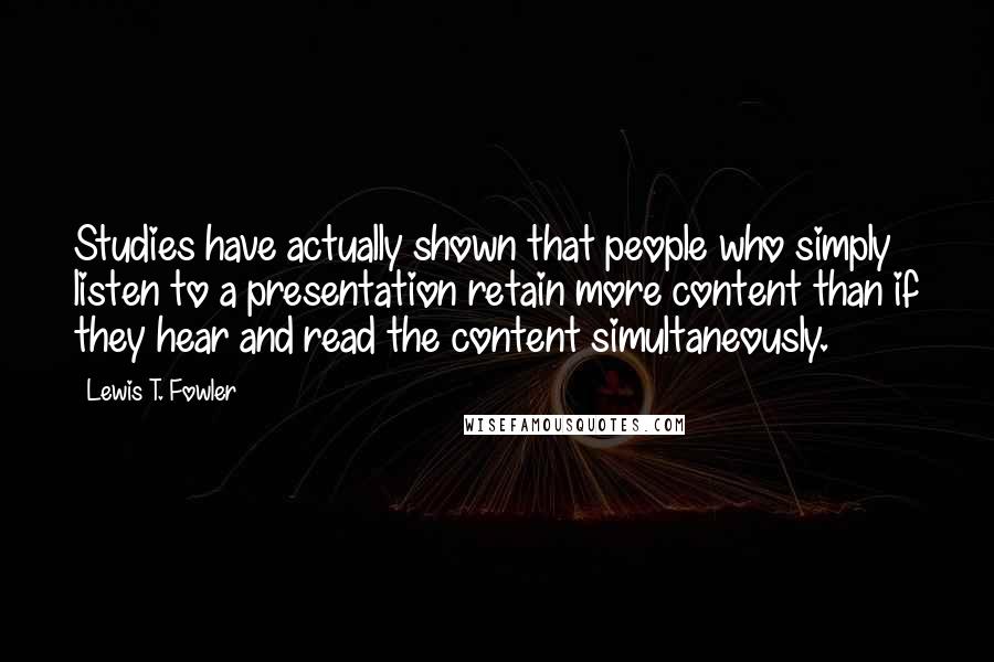 Lewis T. Fowler Quotes: Studies have actually shown that people who simply listen to a presentation retain more content than if they hear and read the content simultaneously.