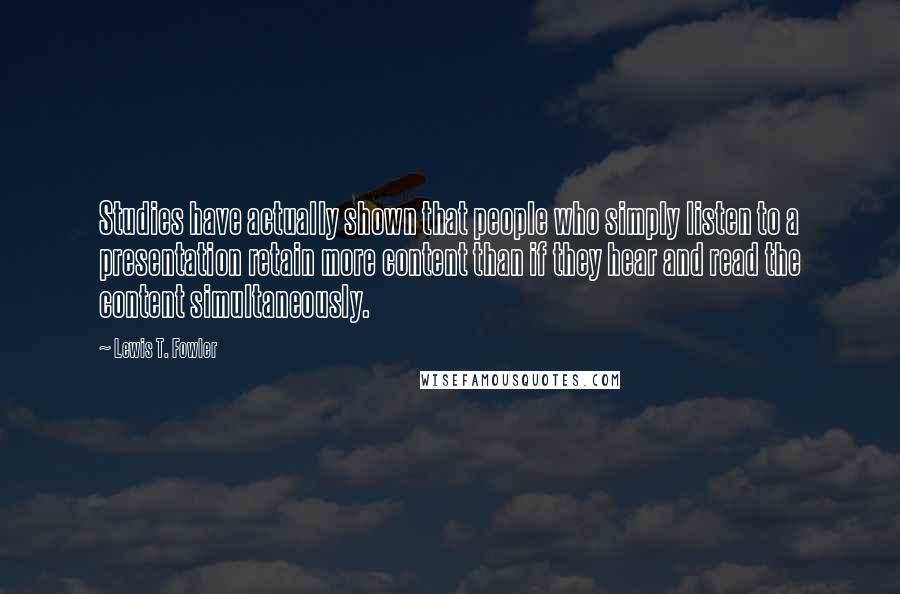 Lewis T. Fowler Quotes: Studies have actually shown that people who simply listen to a presentation retain more content than if they hear and read the content simultaneously.