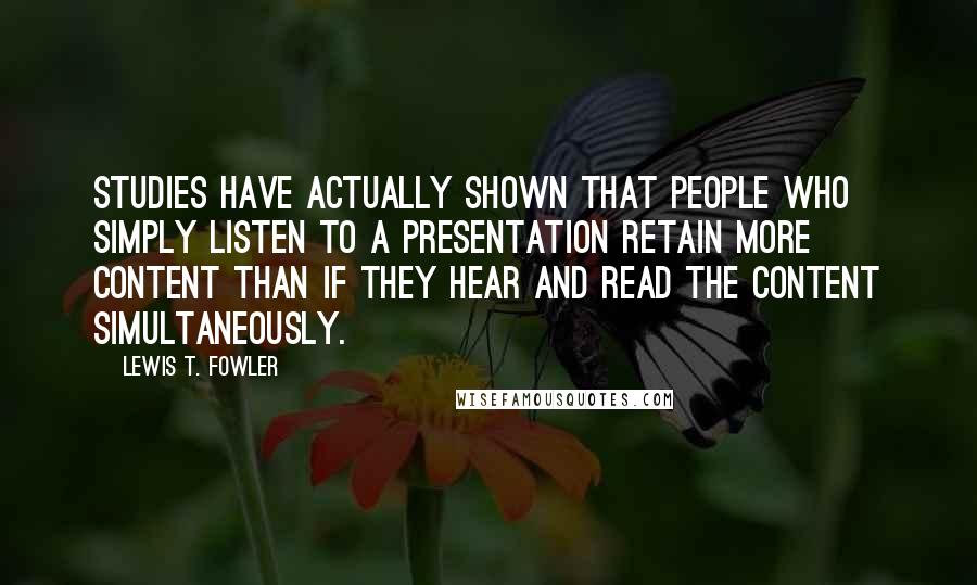 Lewis T. Fowler Quotes: Studies have actually shown that people who simply listen to a presentation retain more content than if they hear and read the content simultaneously.