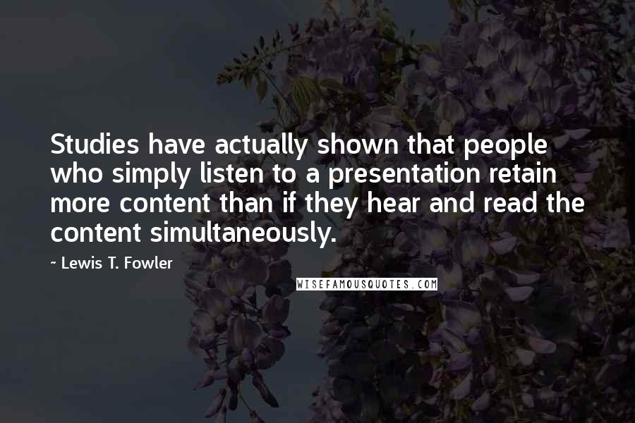 Lewis T. Fowler Quotes: Studies have actually shown that people who simply listen to a presentation retain more content than if they hear and read the content simultaneously.