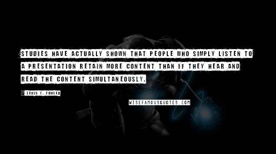 Lewis T. Fowler Quotes: Studies have actually shown that people who simply listen to a presentation retain more content than if they hear and read the content simultaneously.