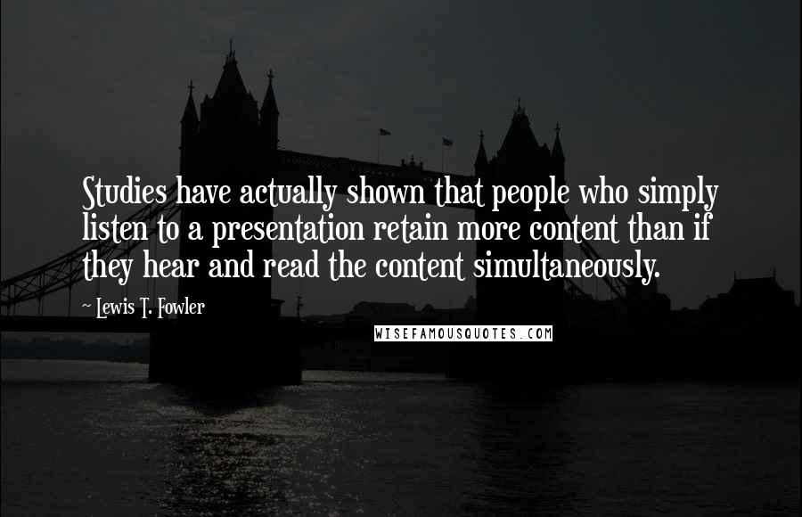 Lewis T. Fowler Quotes: Studies have actually shown that people who simply listen to a presentation retain more content than if they hear and read the content simultaneously.