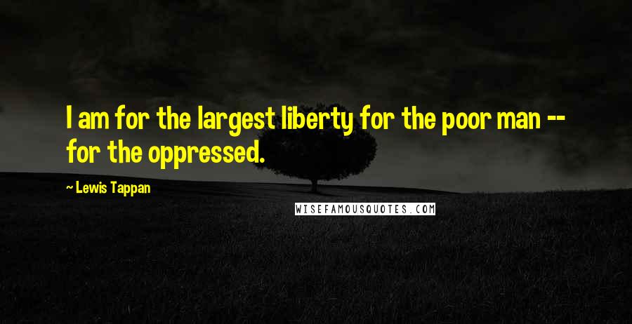 Lewis Tappan Quotes: I am for the largest liberty for the poor man -- for the oppressed.