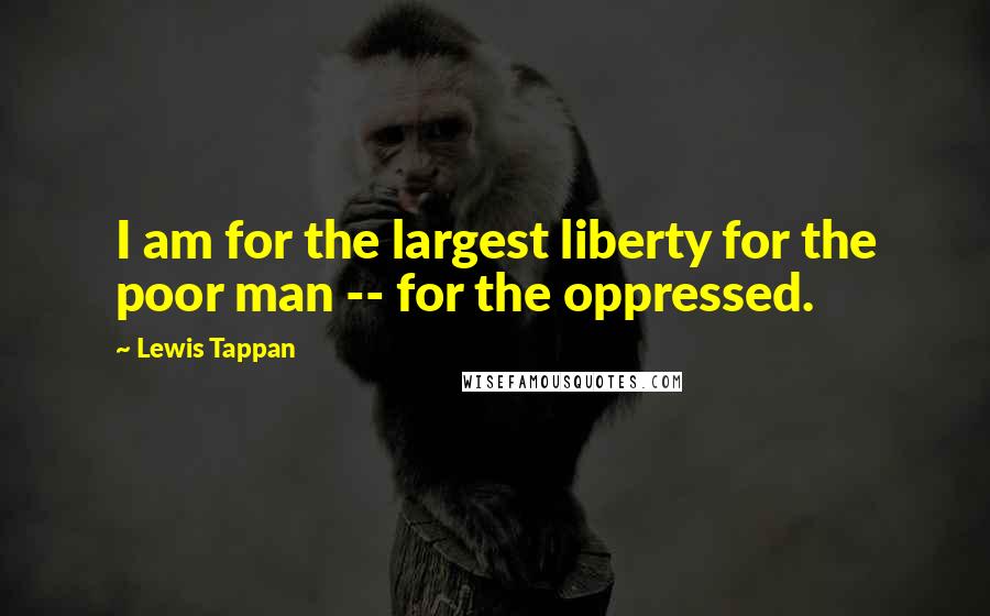 Lewis Tappan Quotes: I am for the largest liberty for the poor man -- for the oppressed.