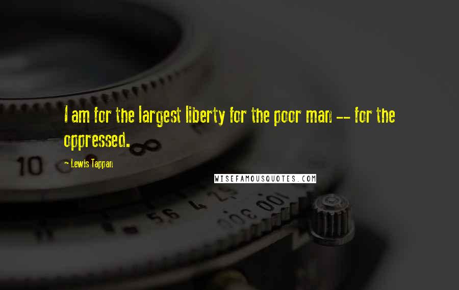 Lewis Tappan Quotes: I am for the largest liberty for the poor man -- for the oppressed.