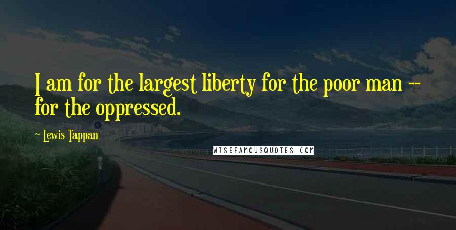 Lewis Tappan Quotes: I am for the largest liberty for the poor man -- for the oppressed.