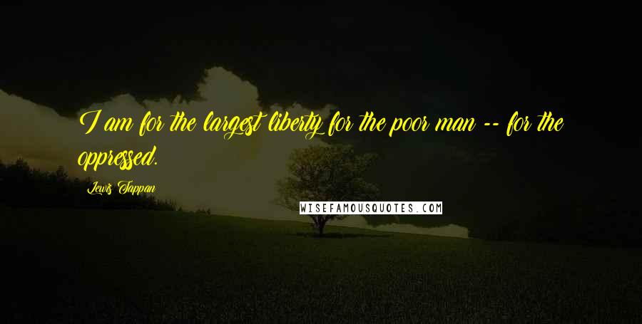 Lewis Tappan Quotes: I am for the largest liberty for the poor man -- for the oppressed.