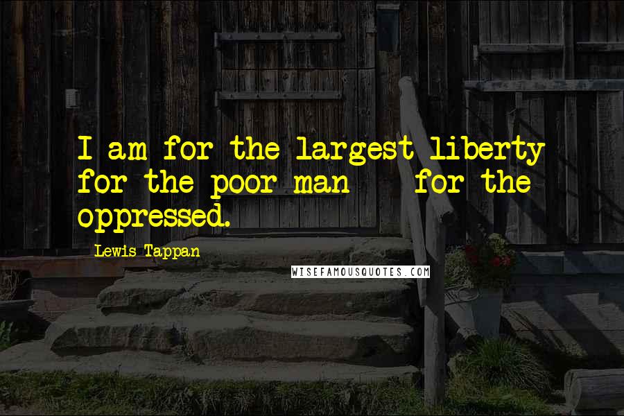 Lewis Tappan Quotes: I am for the largest liberty for the poor man -- for the oppressed.