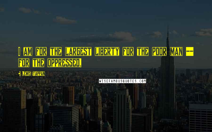 Lewis Tappan Quotes: I am for the largest liberty for the poor man -- for the oppressed.