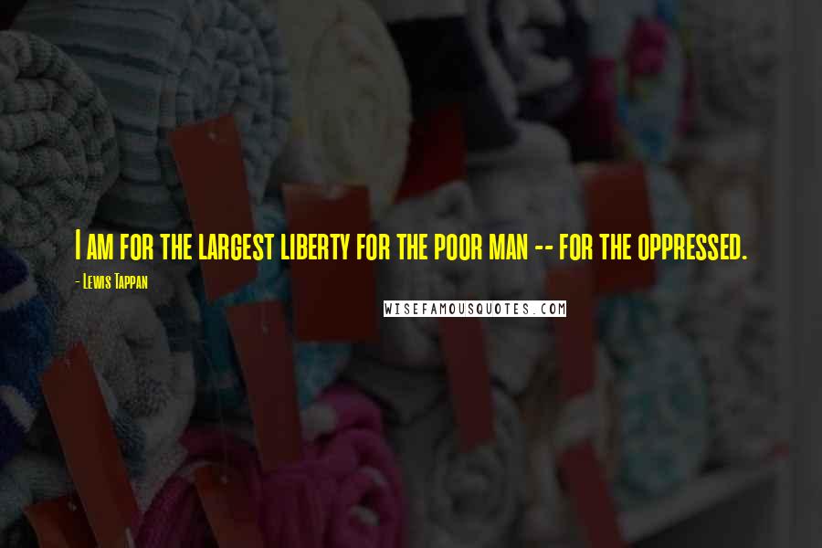 Lewis Tappan Quotes: I am for the largest liberty for the poor man -- for the oppressed.