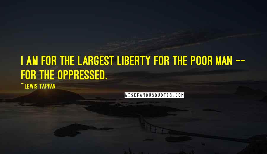 Lewis Tappan Quotes: I am for the largest liberty for the poor man -- for the oppressed.