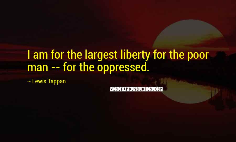 Lewis Tappan Quotes: I am for the largest liberty for the poor man -- for the oppressed.