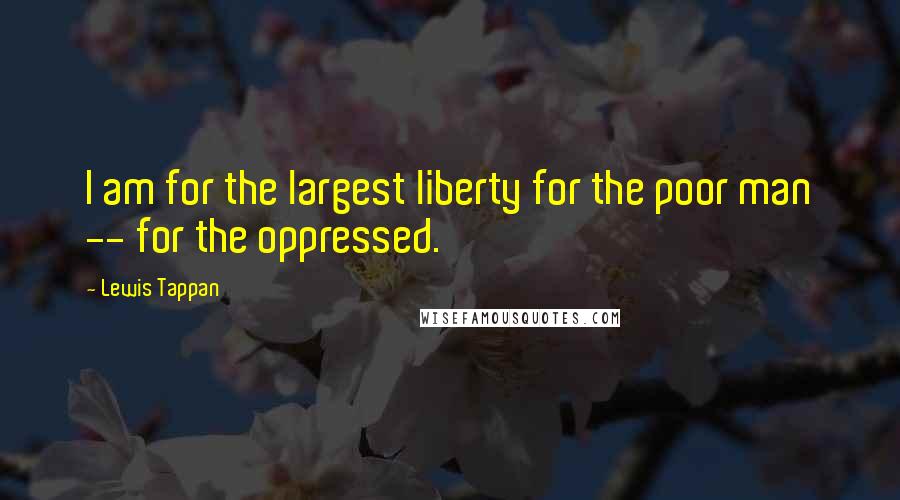 Lewis Tappan Quotes: I am for the largest liberty for the poor man -- for the oppressed.