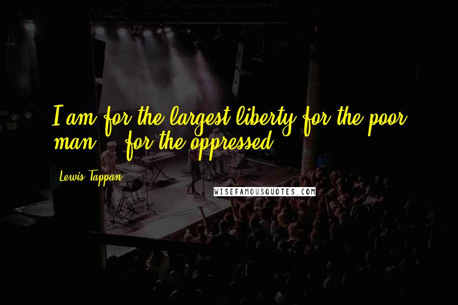 Lewis Tappan Quotes: I am for the largest liberty for the poor man -- for the oppressed.