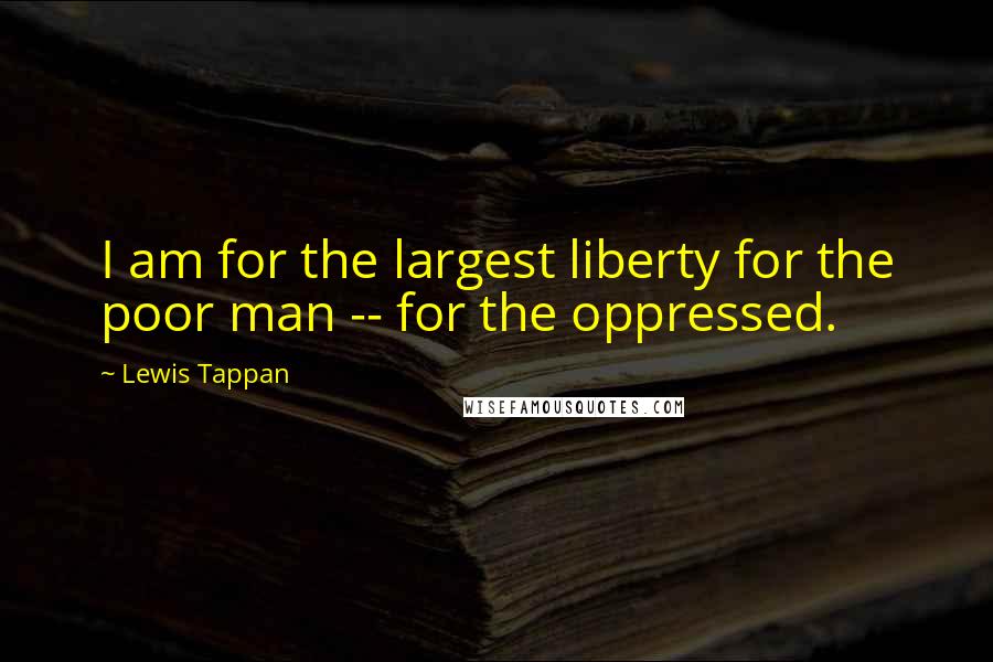 Lewis Tappan Quotes: I am for the largest liberty for the poor man -- for the oppressed.