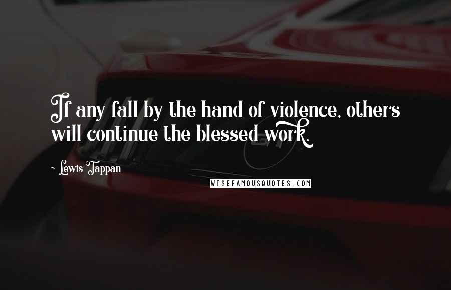 Lewis Tappan Quotes: If any fall by the hand of violence, others will continue the blessed work.