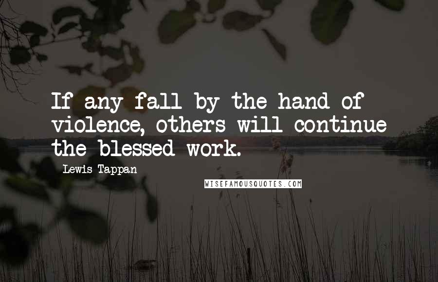 Lewis Tappan Quotes: If any fall by the hand of violence, others will continue the blessed work.