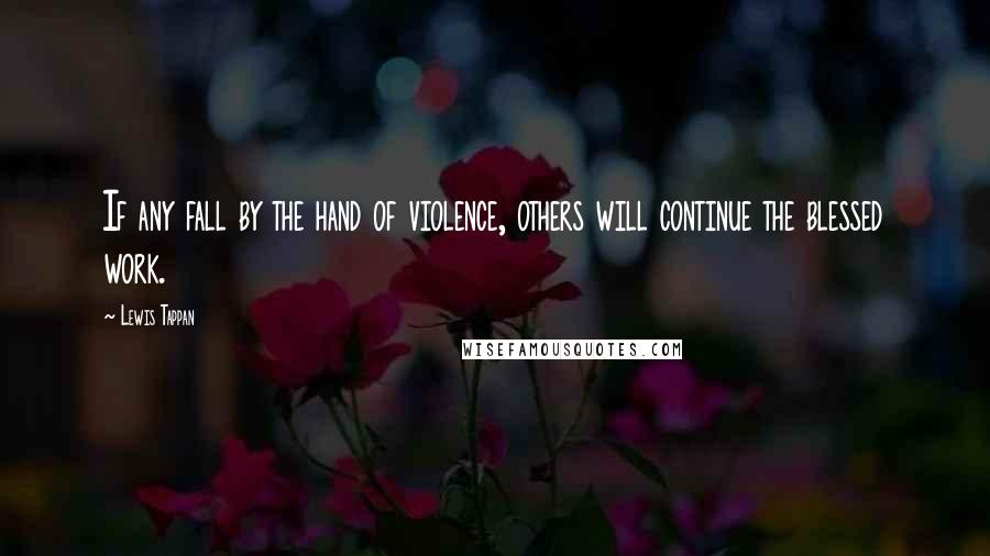 Lewis Tappan Quotes: If any fall by the hand of violence, others will continue the blessed work.