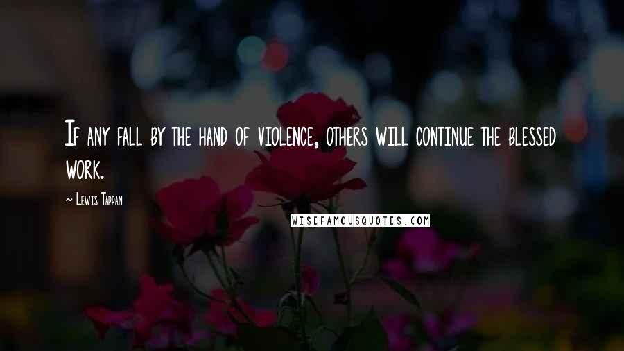 Lewis Tappan Quotes: If any fall by the hand of violence, others will continue the blessed work.