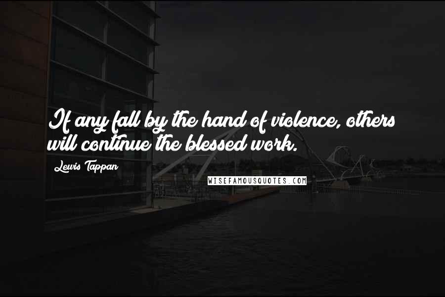 Lewis Tappan Quotes: If any fall by the hand of violence, others will continue the blessed work.