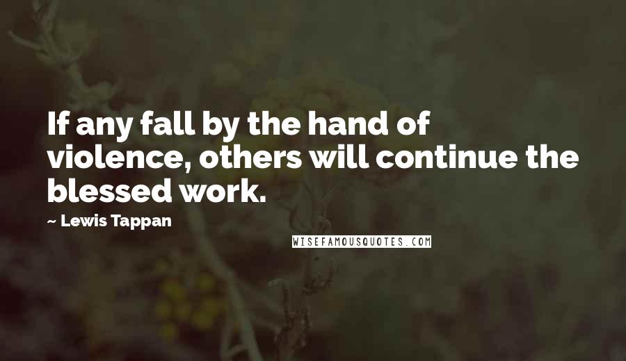 Lewis Tappan Quotes: If any fall by the hand of violence, others will continue the blessed work.