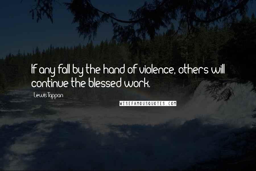 Lewis Tappan Quotes: If any fall by the hand of violence, others will continue the blessed work.