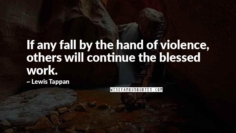 Lewis Tappan Quotes: If any fall by the hand of violence, others will continue the blessed work.