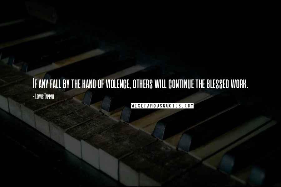 Lewis Tappan Quotes: If any fall by the hand of violence, others will continue the blessed work.