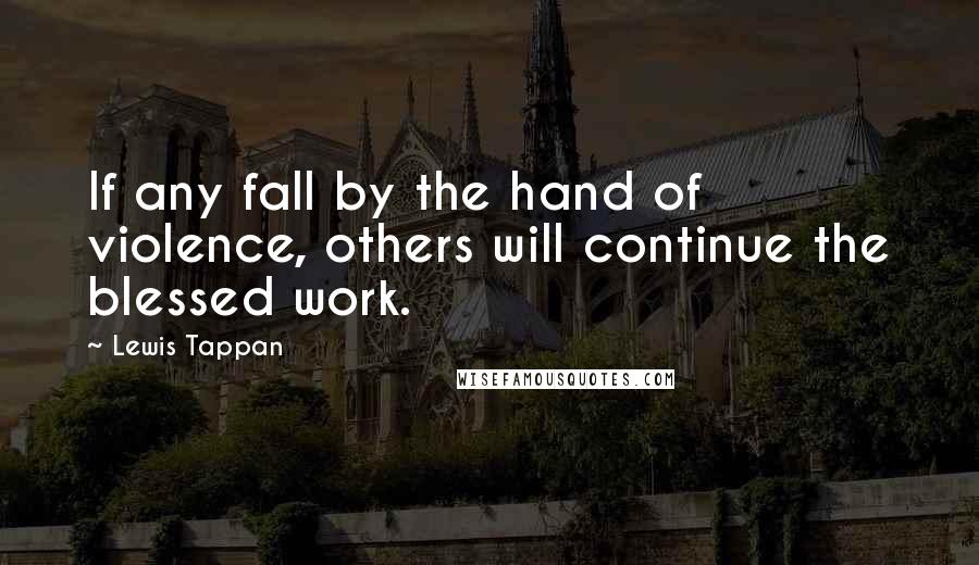 Lewis Tappan Quotes: If any fall by the hand of violence, others will continue the blessed work.