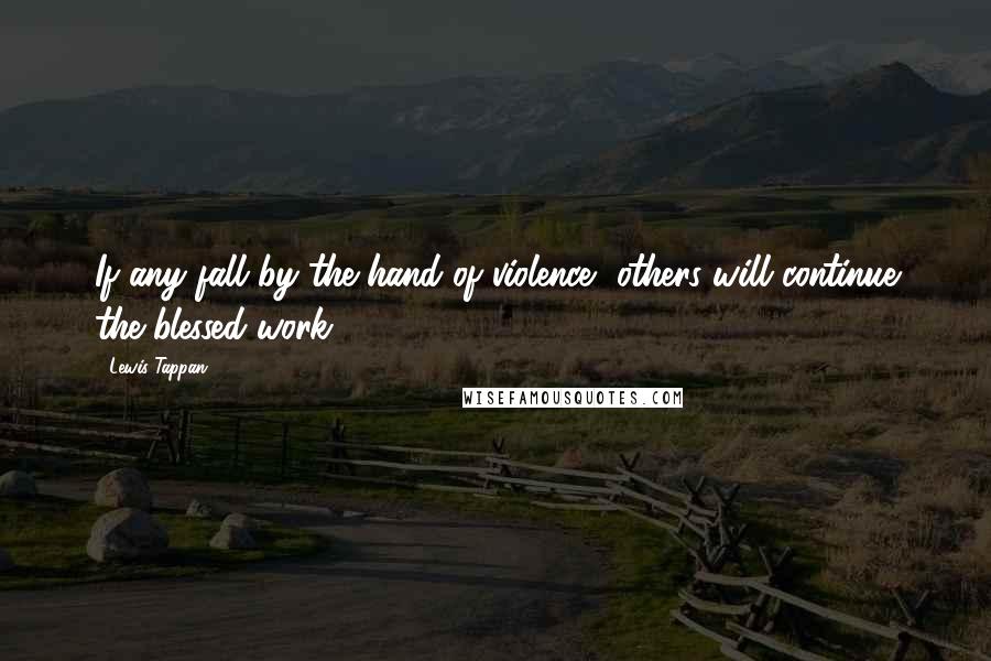 Lewis Tappan Quotes: If any fall by the hand of violence, others will continue the blessed work.