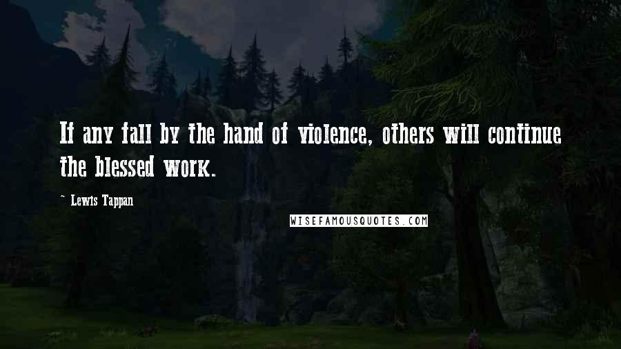 Lewis Tappan Quotes: If any fall by the hand of violence, others will continue the blessed work.