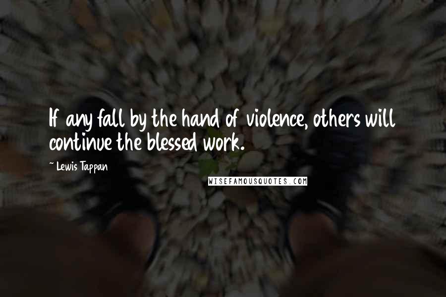 Lewis Tappan Quotes: If any fall by the hand of violence, others will continue the blessed work.