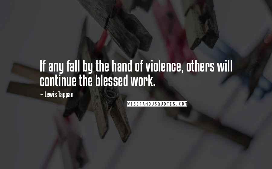 Lewis Tappan Quotes: If any fall by the hand of violence, others will continue the blessed work.