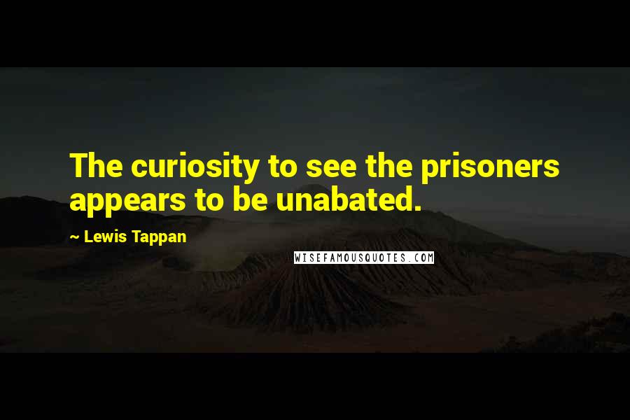 Lewis Tappan Quotes: The curiosity to see the prisoners appears to be unabated.