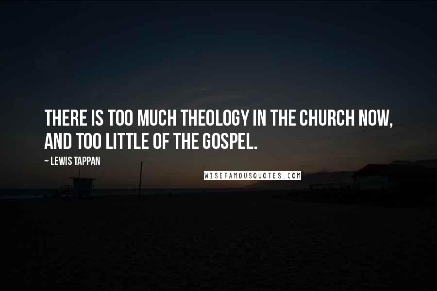 Lewis Tappan Quotes: There is too much theology in the Church now, and too little of the Gospel.