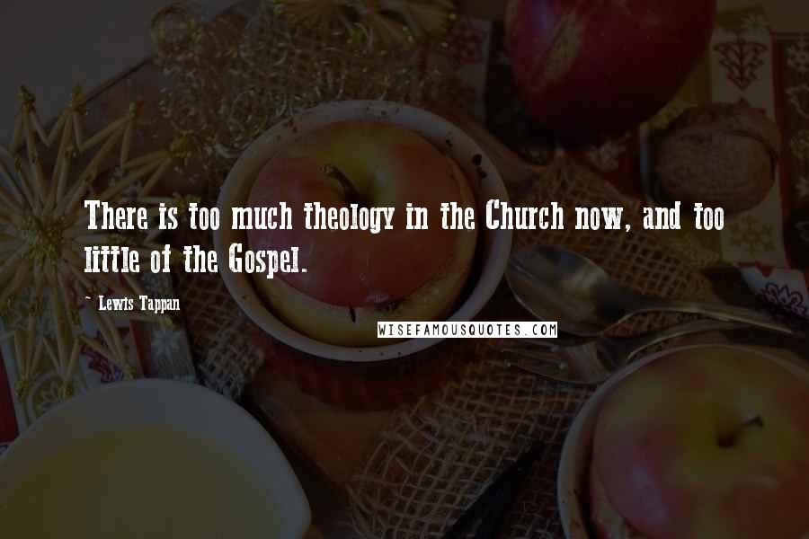 Lewis Tappan Quotes: There is too much theology in the Church now, and too little of the Gospel.