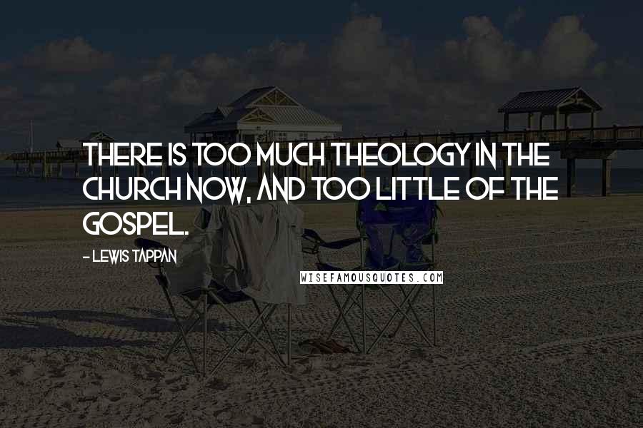 Lewis Tappan Quotes: There is too much theology in the Church now, and too little of the Gospel.