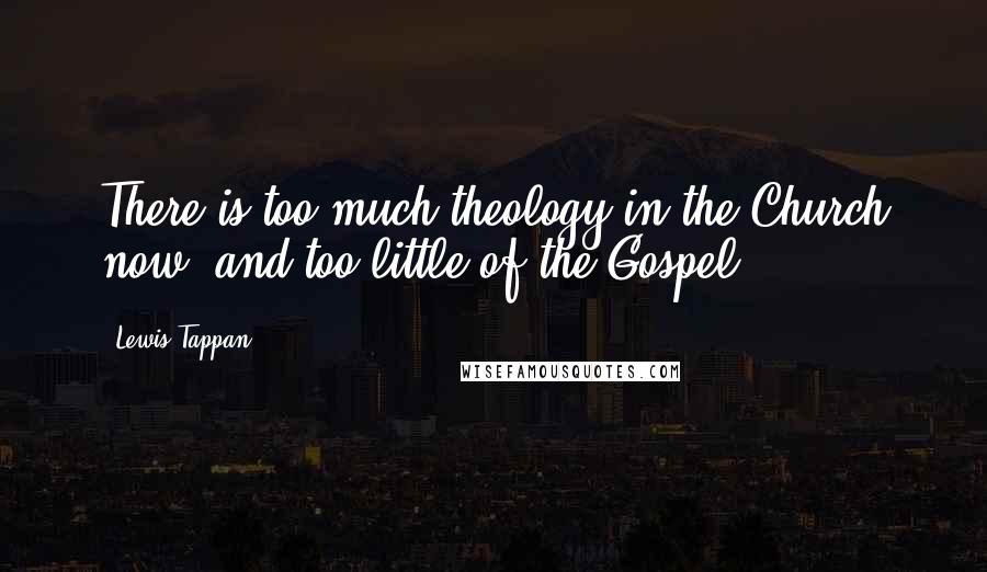 Lewis Tappan Quotes: There is too much theology in the Church now, and too little of the Gospel.