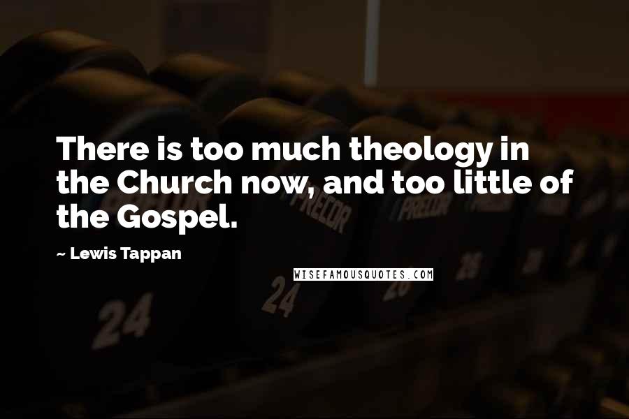 Lewis Tappan Quotes: There is too much theology in the Church now, and too little of the Gospel.