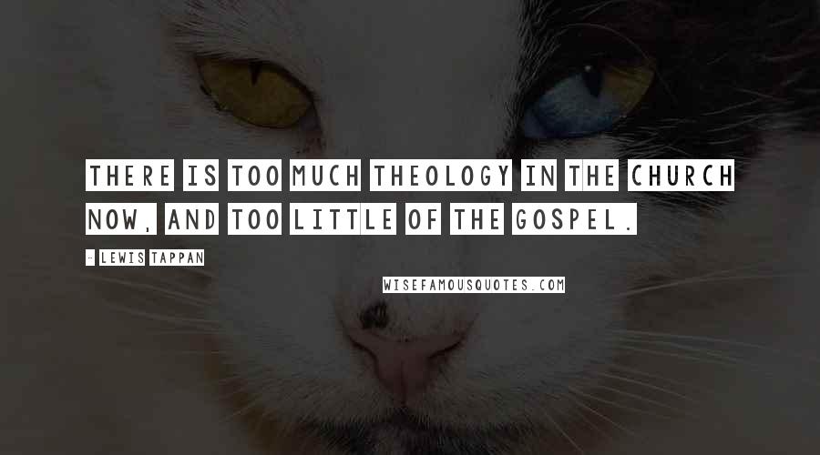 Lewis Tappan Quotes: There is too much theology in the Church now, and too little of the Gospel.