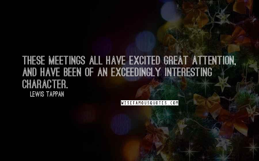 Lewis Tappan Quotes: These meetings all have excited great attention, and have been of an exceedingly interesting character.