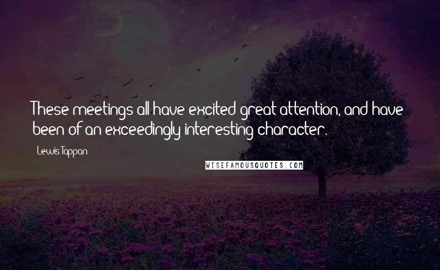 Lewis Tappan Quotes: These meetings all have excited great attention, and have been of an exceedingly interesting character.