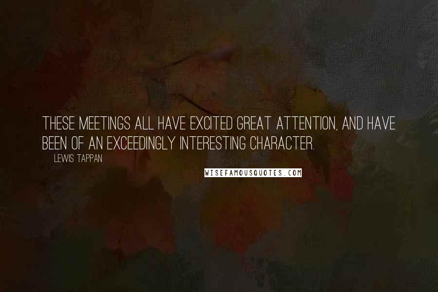 Lewis Tappan Quotes: These meetings all have excited great attention, and have been of an exceedingly interesting character.