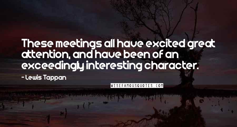 Lewis Tappan Quotes: These meetings all have excited great attention, and have been of an exceedingly interesting character.